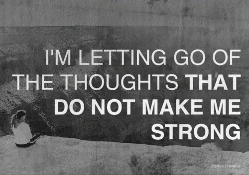 I'm letting go of the thoughts that do not make me strong
