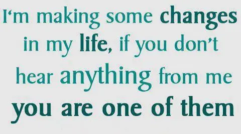 I'm making some changes in my life, if you don't hear anything from me you are one of them