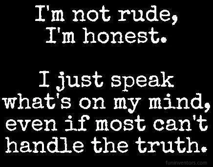 I'm not rude, I'm honest. I just speak what's on my mind even if most can't handle the truth.