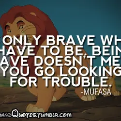 I'm only brave when I have to be, being brave doesn't mean you go looking...