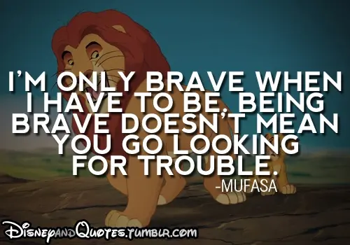 I'm only brave when I have to be, being brave doesn't mean you go looking for trouble