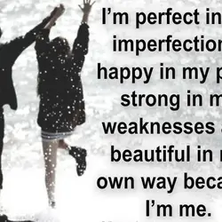 I'm perfect in my imperfections, happy in my pain, strong in my weaknesses and beautiful...
