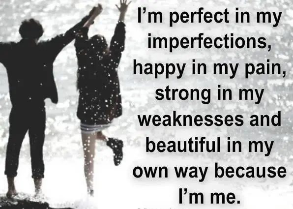 I'm perfect in my imperfections, happy in my pain, strong in my weaknesses and beautiful in my own way because I'm me
