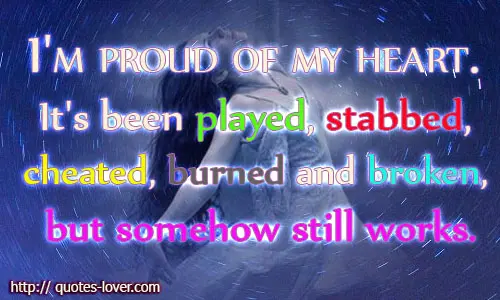 I'm proud of my heart. It's been played, stabbed, cheated, burned and broken, but somehow still works.