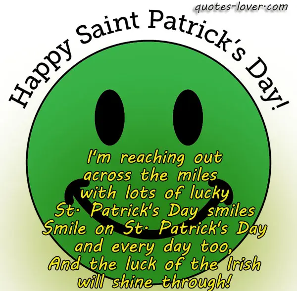 I'm reaching out across the miles  with lots of lucky St. Patrick's Day smiles Smile on St. Patrick's Day and every day too, And the luck of the Irish will shine through! 