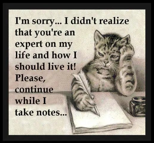 I'm sorry.. I didn't realize that you're an expert on my life and how I should live it! Please, continue while I take notes.