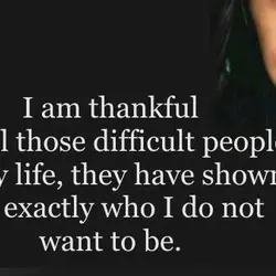 I'm thankful for all those difficult people in my life, they have shown me exactly...