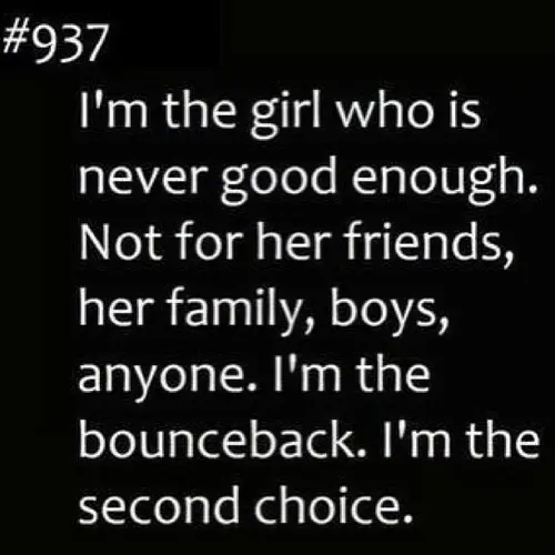 I'm the girl who is never good enough.Not for her friends, her family, boys, anyone. I'm the bounceback. I'm the second choice.