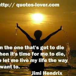 I'm the one that's got to die when it's time for me to die, so...