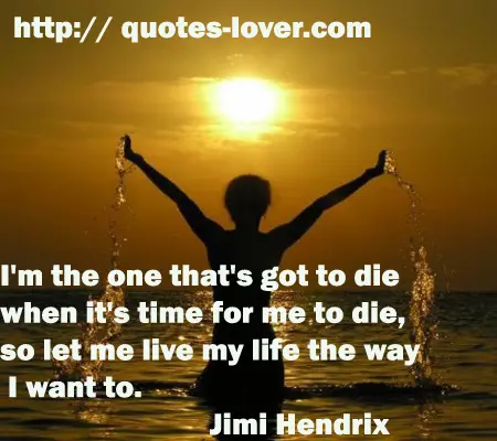 I'm the one that's got to die when it's time for me to die, so let me live my life the way I want to