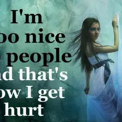 I'm too nice to people and that's how I get hurt.