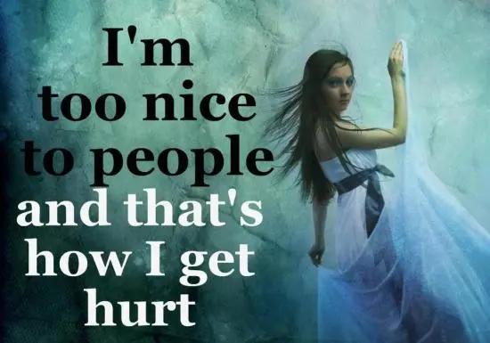 I'm too nice to people and that's how I get hurt.