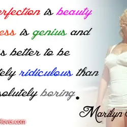 Imperfection is beauty, madness is genius and it's better to be absolutely ridiculous than absolutely...
