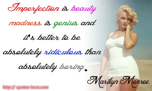 Imperfection is beauty, madness is genius and it's better to be absolutely ridiculous than absolutely boring.