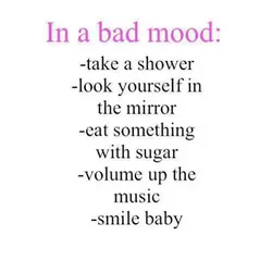 In a bad mood: take a shower, look yourself in the mirror, eat something with...