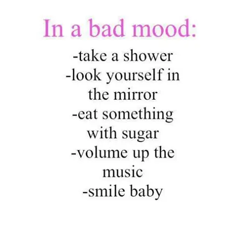 In a bad mood: take a shower, look yourself in the mirror, eat something with sugar, volume up the music, smile baby.