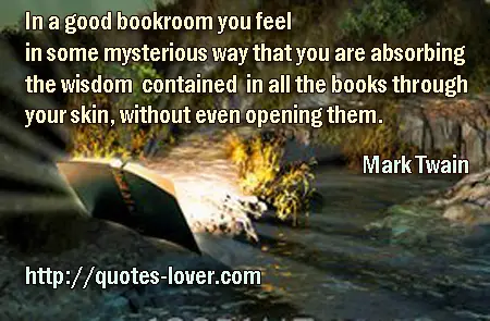 In a good bookroom you feel in some mysterious way that you are absorbing the wisdom contained in all the books through your skin, without even opening them.