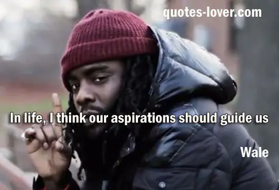 In life,I think our aspirations should guide us.