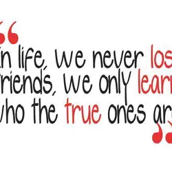 In life, we never lose friends, we only learn who the true ones are