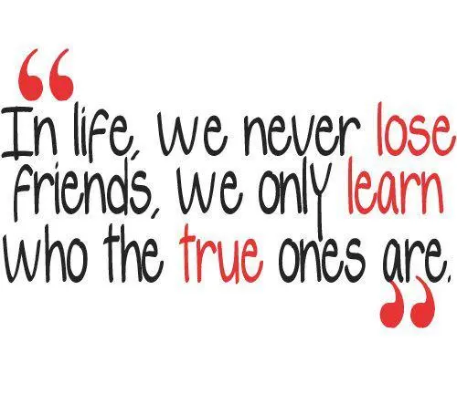 In life, we never lose friends, we only learn who the true ones are