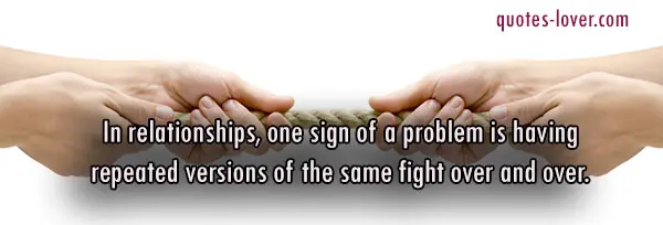 In relationships, one sign of a problem is having repeated versions of the same fight over and over.