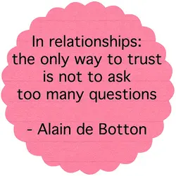 In relationships the only way to trust is not to ask too many questions.