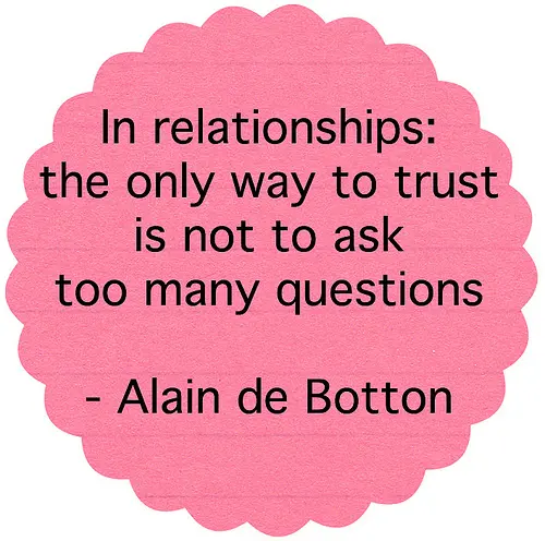 In relationships the only way to trust is not to ask too many questions.