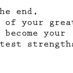 In the end some of your greatest pain become your greatest strengths