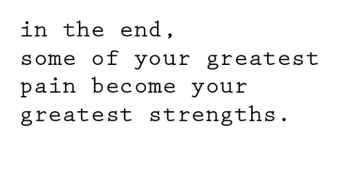 In the end some of your greatest pain become your greatest strengths