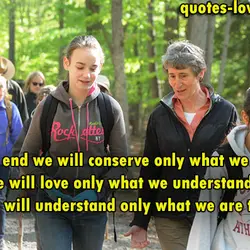 In the end we will conserve only what we love, we will love only what...