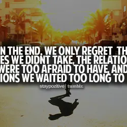 In the end, we only regret the chances we didin’t take, the relationships we were...