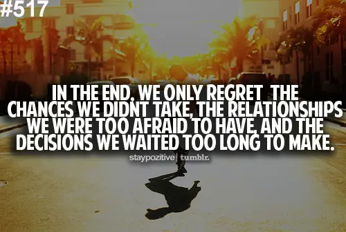 In the end, we only regret the chances we didin’t take, the relationships we were too afraid to have, and the decisions we waited too long to make