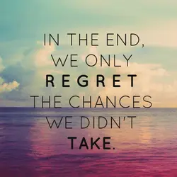 In the end we only regret the chances we didn't take.