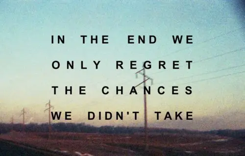 In the end we only regret the chances we didn't take