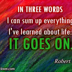 In three words I can sum up everything I've learned about life it goes on.