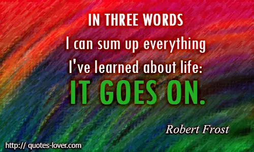 In three words I can sum up everything I've learned about life it goes on.