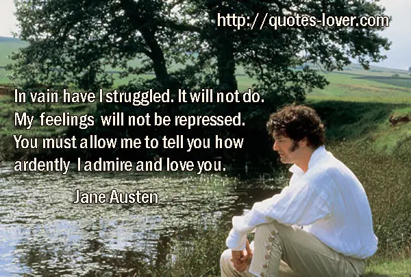 In vain have I struggled. It will not do. My feelings will not be repressed. You must allow me to tell you how ardently I admire and love you.