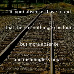 In your absence I have found that there is nothing to be found but more...