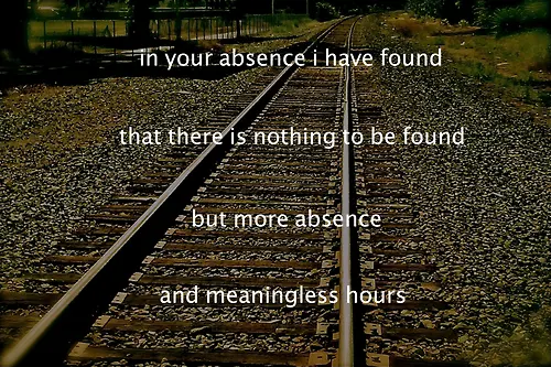In your absence I have found that there is nothing to be found but more absence and meaningless hours