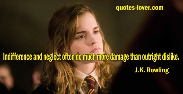 Indifference and neglect often do much more damage than outright dislike