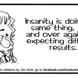 Insanity is doing the same thing, over and over again, but expecting different results