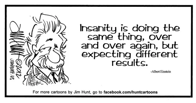 Insanity is doing the same thing, over and over again, but expecting different results