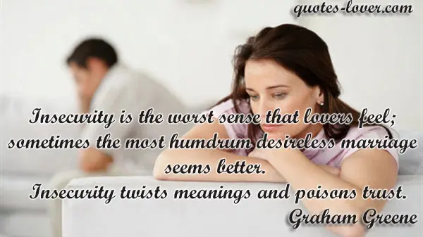 Insecurity is the worst sense that lovers feel; sometimes the most humdrum desireless marriage seems better. Insecurity twists meanings and poisons trust.