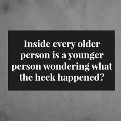 Inside every older person is a younger person wondering what the heck happened.