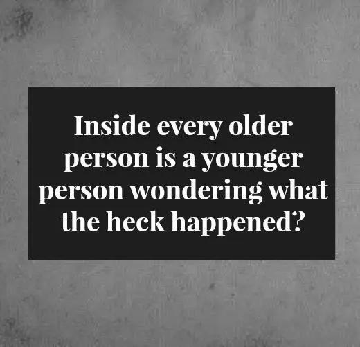Inside every older person is a younger person wondering what the heck happened.
