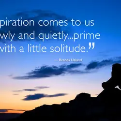 Inspiration comes to us slowly and quietly.. prime it with a little solitude