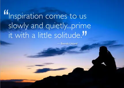 Inspiration comes to us slowly and quietly.. prime it with a little solitude