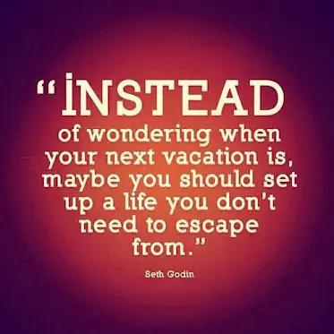 Instead of wondering when your nest vacation is, maybe you should set up a life you don't need to escape from