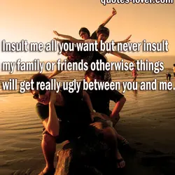 Insult me all you want but never insult my family or friends otherwise things will...