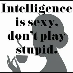 Intelligence is sexy. Don't play stupid.